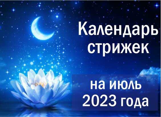 лунный календарь в июле 2023 года благоприятные дни для стрижки гороскоп красоты